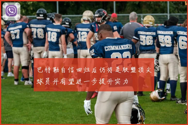 巴特勒自信回归后仍将是联盟顶尖球员并有望进一步提升实力