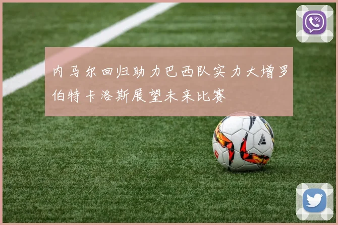 内马尔回归助力巴西队实力大增罗伯特卡洛斯展望未来比赛