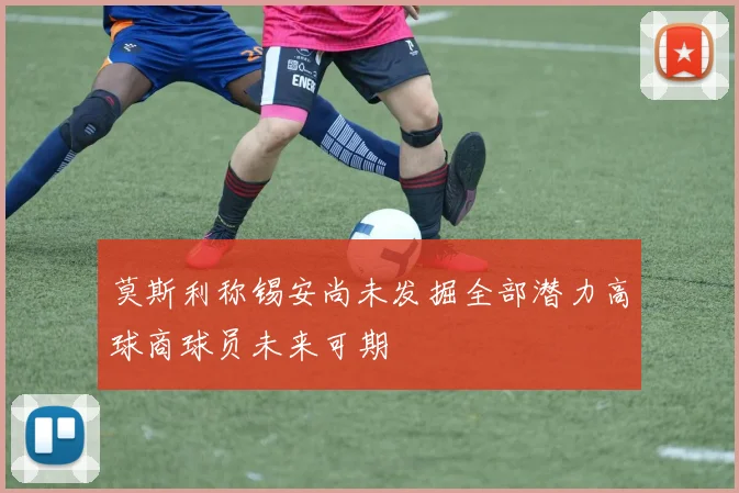 莫斯利称锡安尚未发掘全部潜力高球商球员未来可期