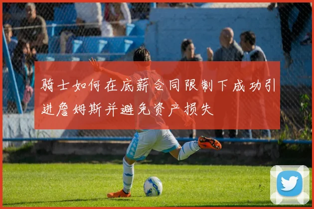骑士如何在底薪合同限制下成功引进詹姆斯并避免资产损失
