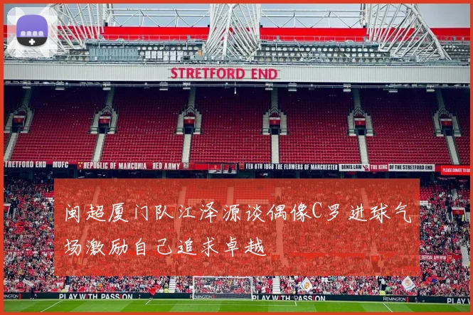 闽超厦门队江泽源谈偶像C罗进球气场激励自己追求卓越