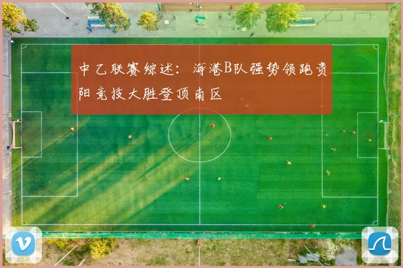 中乙联赛综述：海港B队强势领跑贵阳竞技大胜登顶南区