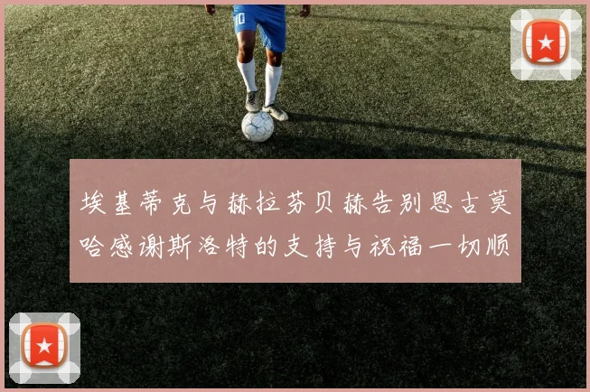埃基蒂克与赫拉芬贝赫告别恩古莫哈感谢斯洛特的支持与祝福一切顺利