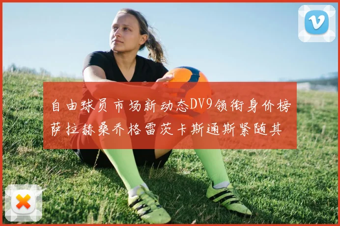 自由球员市场新动态DV9领衔身价榜萨拉赫桑乔格雷茨卡斯通斯紧随其后