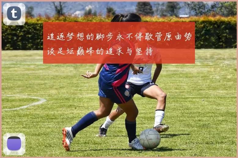 追逐梦想的脚步永不停歇菅原由势谈足坛巅峰的追求与坚持