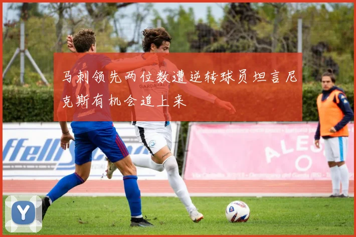 马刺领先两位数遭逆转球员坦言尼克斯有机会追上来