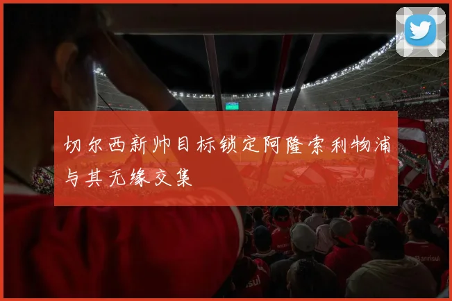 切尔西新帅目标锁定阿隆索利物浦与其无缘交集