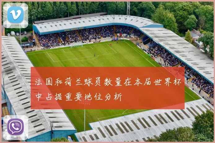 法国和荷兰球员数量在本届世界杯中占据重要地位分析
